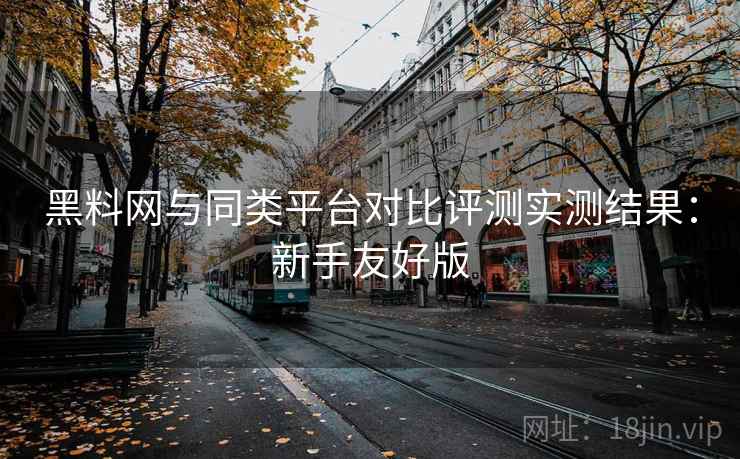 黑料网与同类平台对比评测实测结果:新手友好版 黑料网与同类平台对比评测实测结果:新手友好版