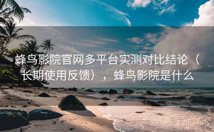 蜂鸟影院官网多平台实测对比结论(长期使用反馈),蜂鸟影院是什么 蜂鸟影院官网多平台实测对比结论(长期使用反馈),蜂鸟影院是什么