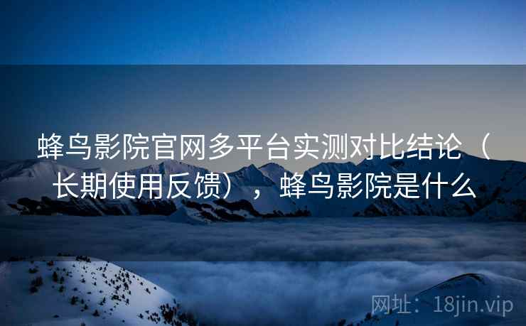 蜂鸟影院官网多平台实测对比结论(长期使用反馈),蜂鸟影院是什么 蜂鸟影院官网多平台实测对比结论(长期使用反馈),蜂鸟影院是什么