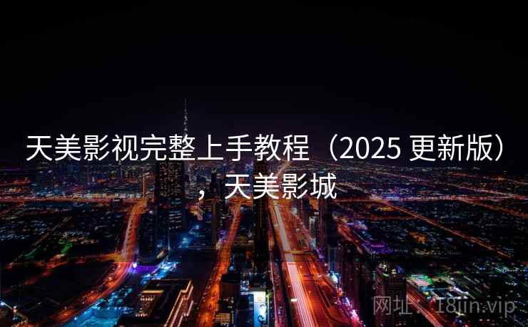 天美影视完整上手教程（2025 更新版），天美影城