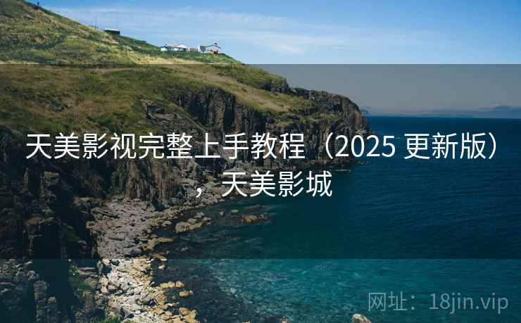 天美影视完整上手教程(2025 更新版),天美影城 天美影视完整上手教程(2025 更新版),天美影城