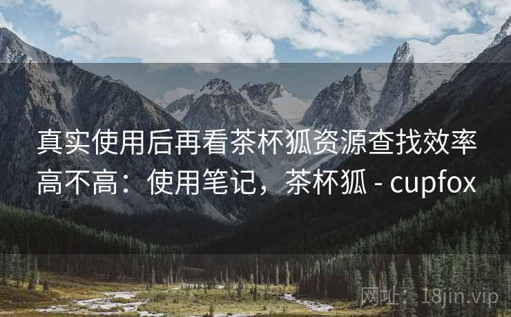 真实使用后再看茶杯狐资源查找效率高不高:使用笔记,茶杯狐 - cupfox 真实使用后再看茶杯狐资源查找效率高不高:使用笔记,茶杯狐 - cupfox