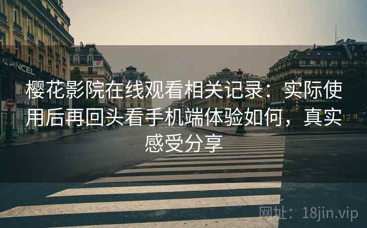 樱花影院在线观看相关记录:实际使用后再回头看手机端体验如何,真实感受分享 樱花影院在线观看相关记录:实际使用后再回头看手机端体验如何,真实感受分享