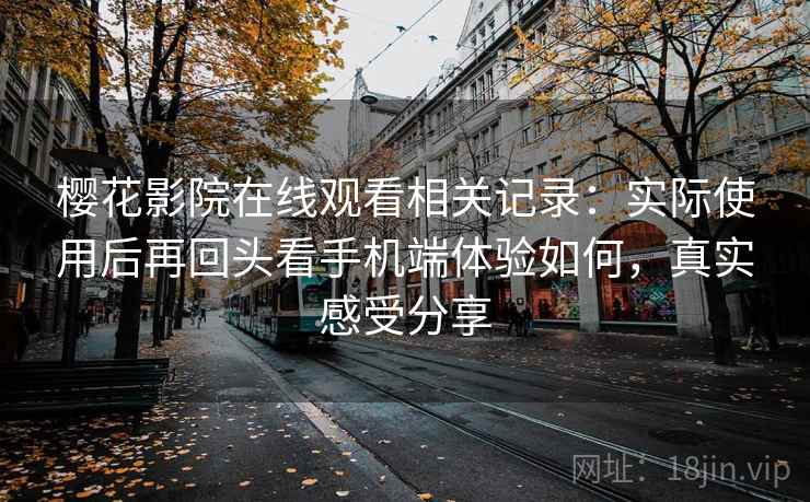 樱花影院在线观看相关记录：实际使用后再回头看手机端体验如何，真实感受分享