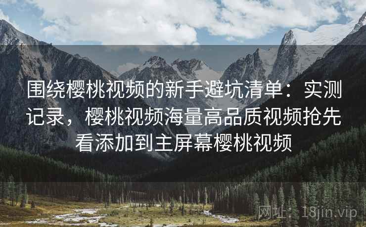 围绕樱桃视频的新手避坑清单:实测记录,樱桃视频海量高品质视频抢先看添加到主屏幕樱桃视频 围绕樱桃视频的新手避坑清单:实测记录,樱桃视频海量高品质视频抢先看添加到主屏幕樱桃视频