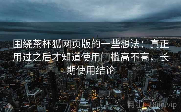 围绕茶杯狐网页版的一些想法：真正用过之后才知道使用门槛高不高，长期使用结论