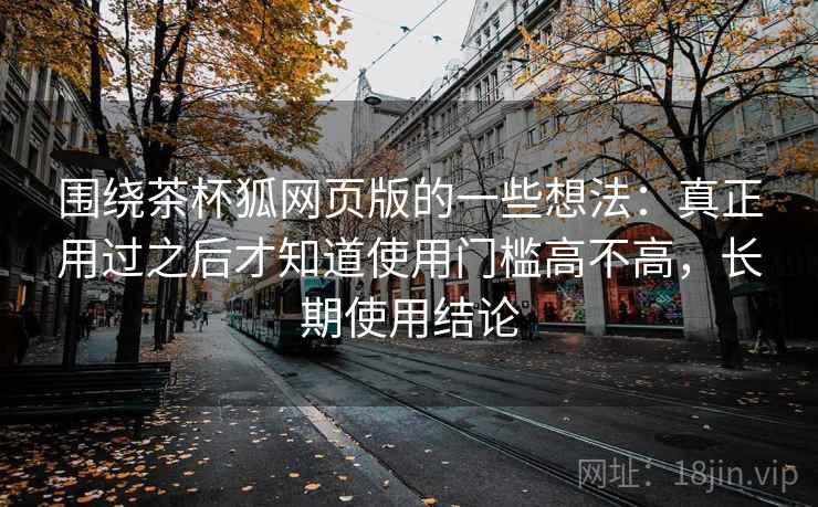 围绕茶杯狐网页版的一些想法:真正用过之后才知道使用门槛高不高,长期使用结论 围绕茶杯狐网页版的一些想法:真正用过之后才知道使用门槛高不高,长期使用结论