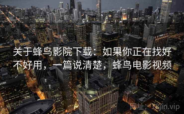 关于蜂鸟影院下载:如果你正在找好不好用,一篇说清楚,蜂鸟电影视频 关于蜂鸟影院下载:如果你正在找好不好用,一篇说清楚,蜂鸟电影视频