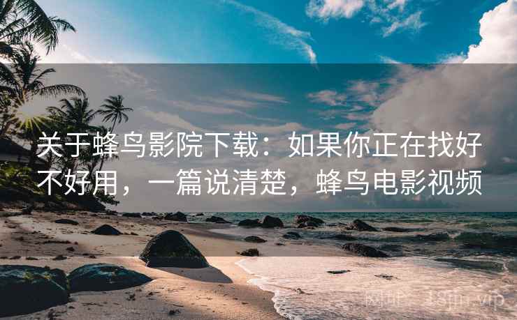 关于蜂鸟影院下载：如果你正在找好不好用，一篇说清楚，蜂鸟电影视频